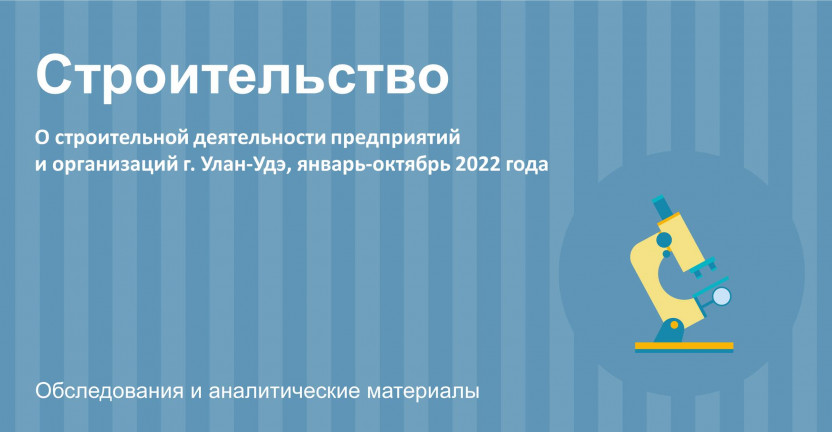 О строительной деятельности предприятий и организаций г. Улан-Удэ за январь-октябрь 2022 года